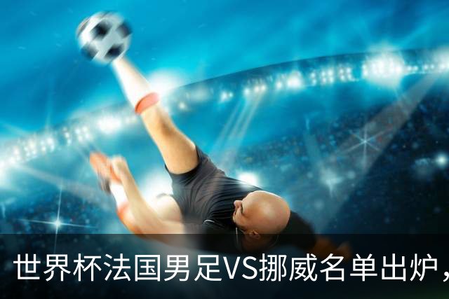 世界杯法国男足VS挪威名单出炉，姆巴佩首发，哈兰德替补，CCTV5直播
