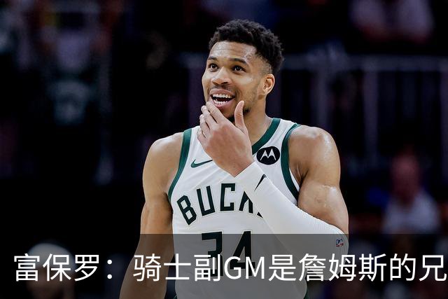 富保罗：骑士副GM是詹姆斯的兄弟极为关键 不利之处在于没了加兰