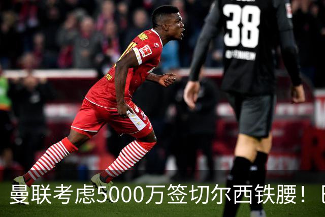 曼联考虑5000万签切尔西铁腰！巴莱巴恐亦被截胡，布莱顿给出具体要价